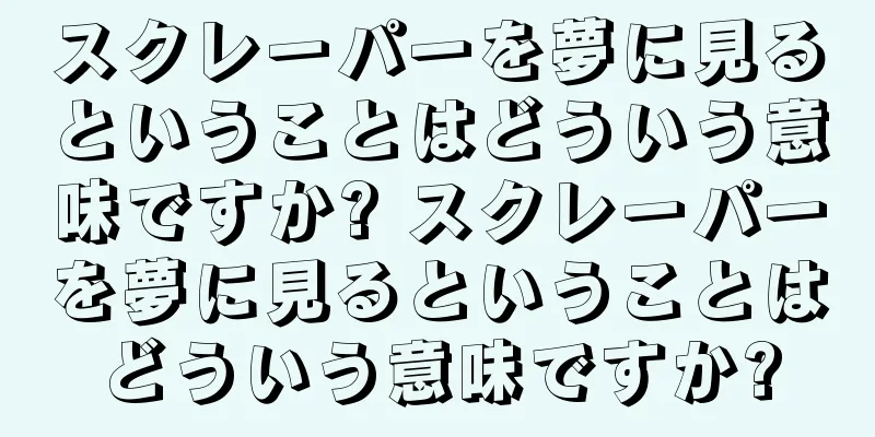 スクレーパーを夢に見るということはどういう意味ですか? スクレーパーを夢に見るということはどういう意味ですか?