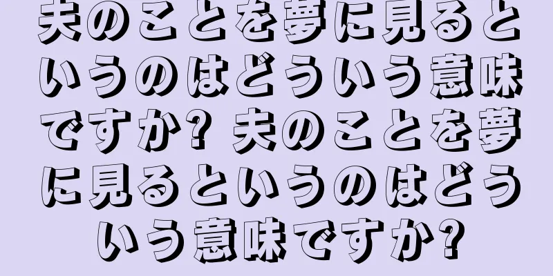 夫のことを夢に見るというのはどういう意味ですか? 夫のことを夢に見るというのはどういう意味ですか?