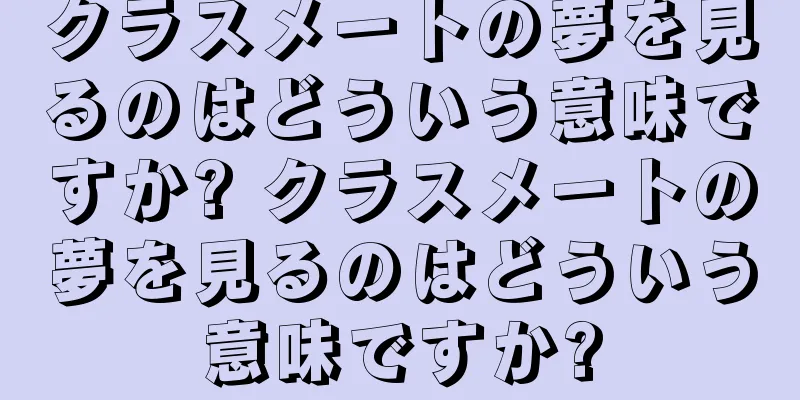 クラスメートの夢を見るのはどういう意味ですか? クラスメートの夢を見るのはどういう意味ですか?