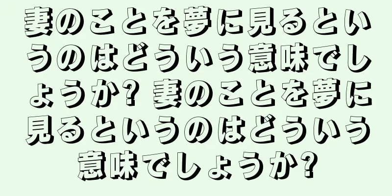 妻のことを夢に見るというのはどういう意味でしょうか? 妻のことを夢に見るというのはどういう意味でしょうか?