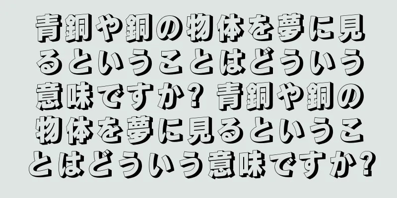 青銅や銅の物体を夢に見るということはどういう意味ですか? 青銅や銅の物体を夢に見るということはどういう意味ですか?