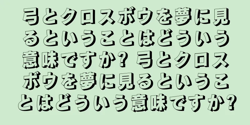弓とクロスボウを夢に見るということはどういう意味ですか? 弓とクロスボウを夢に見るということはどういう意味ですか?