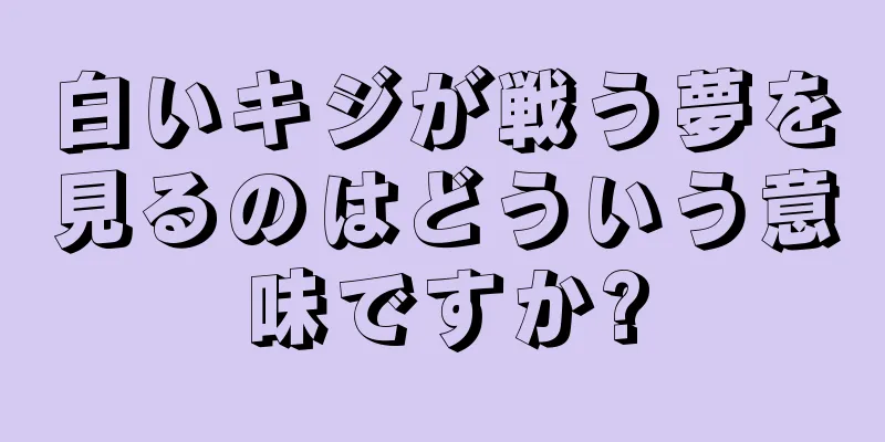 白いキジが戦う夢を見るのはどういう意味ですか?
