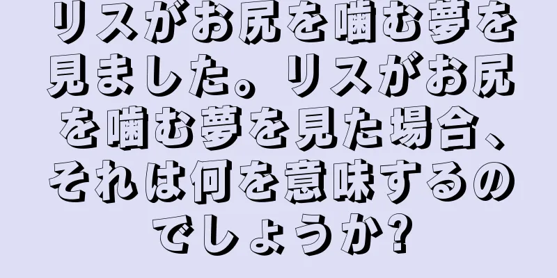 リスがお尻を噛む夢を見ました。リスがお尻を噛む夢を見た場合、それは何を意味するのでしょうか?