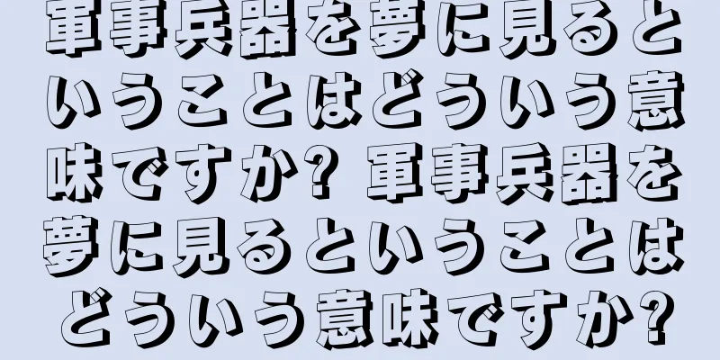 軍事兵器を夢に見るということはどういう意味ですか? 軍事兵器を夢に見るということはどういう意味ですか?