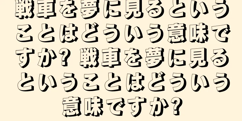戦車を夢に見るということはどういう意味ですか? 戦車を夢に見るということはどういう意味ですか?