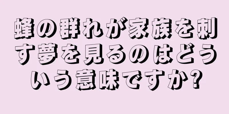 蜂の群れが家族を刺す夢を見るのはどういう意味ですか?