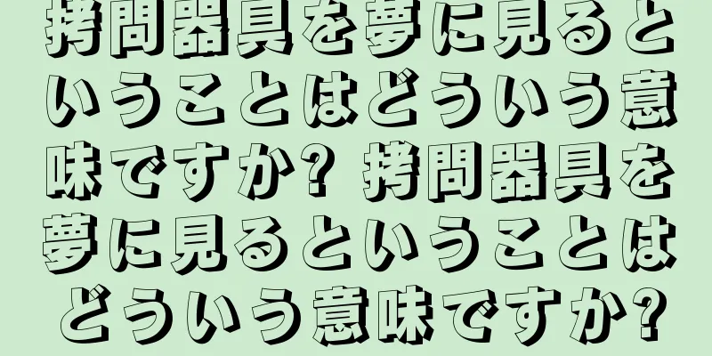 拷問器具を夢に見るということはどういう意味ですか? 拷問器具を夢に見るということはどういう意味ですか?
