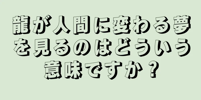 龍が人間に変わる夢を見るのはどういう意味ですか？