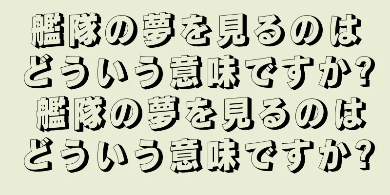 艦隊の夢を見るのはどういう意味ですか? 艦隊の夢を見るのはどういう意味ですか?