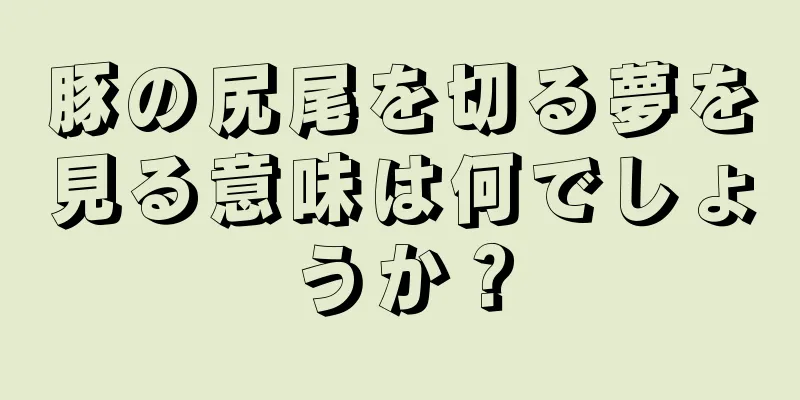 豚の尻尾を切る夢を見る意味は何でしょうか？