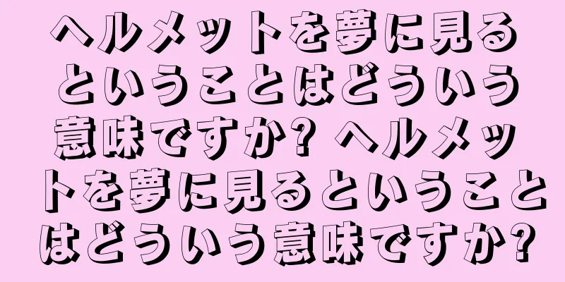 ヘルメットを夢に見るということはどういう意味ですか? ヘルメットを夢に見るということはどういう意味ですか?