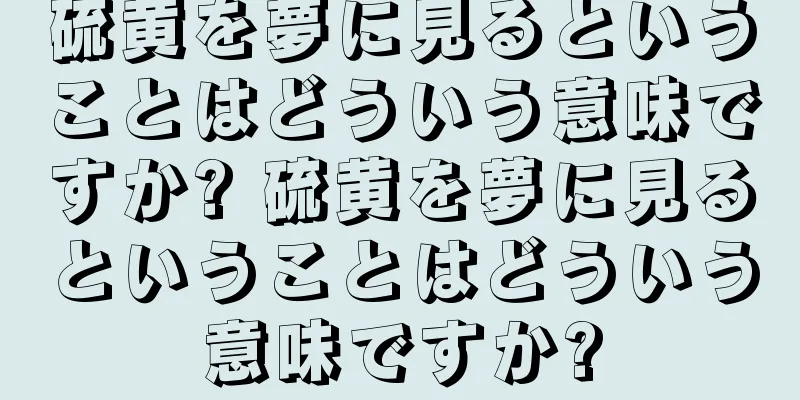 硫黄を夢に見るということはどういう意味ですか? 硫黄を夢に見るということはどういう意味ですか?