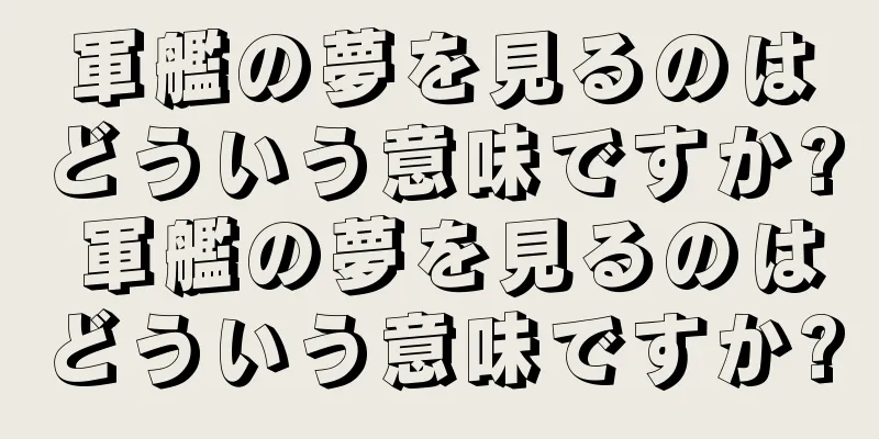 軍艦の夢を見るのはどういう意味ですか? 軍艦の夢を見るのはどういう意味ですか?