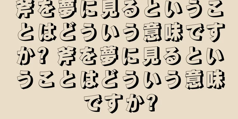 斧を夢に見るということはどういう意味ですか? 斧を夢に見るということはどういう意味ですか?