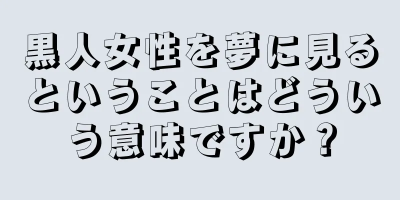 黒人女性を夢に見るということはどういう意味ですか？