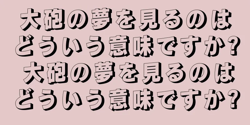 大砲の夢を見るのはどういう意味ですか? 大砲の夢を見るのはどういう意味ですか?