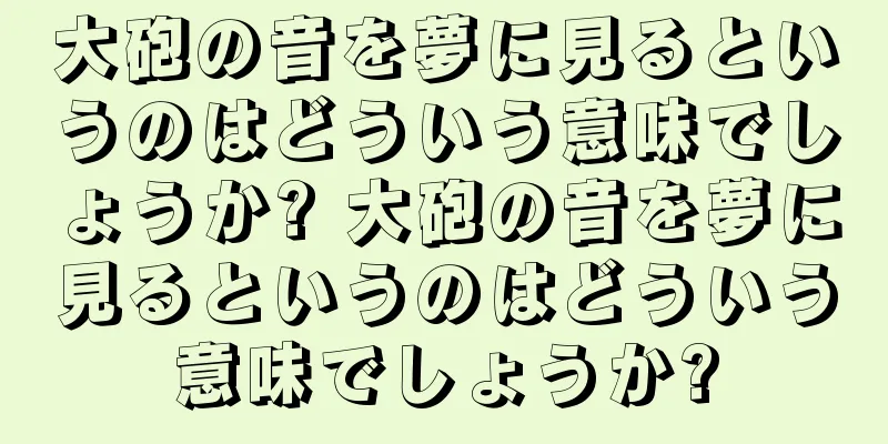大砲の音を夢に見るというのはどういう意味でしょうか? 大砲の音を夢に見るというのはどういう意味でしょうか?