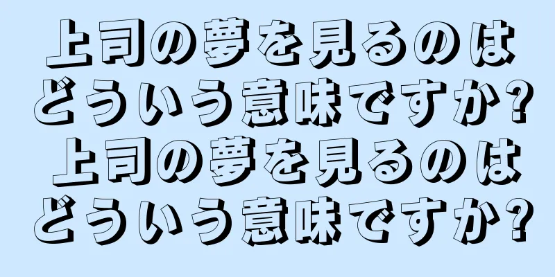 上司の夢を見るのはどういう意味ですか? 上司の夢を見るのはどういう意味ですか?
