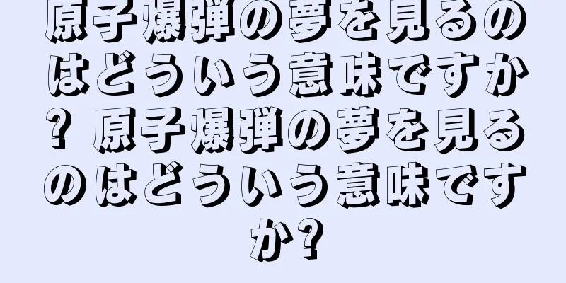 原子爆弾の夢を見るのはどういう意味ですか? 原子爆弾の夢を見るのはどういう意味ですか?