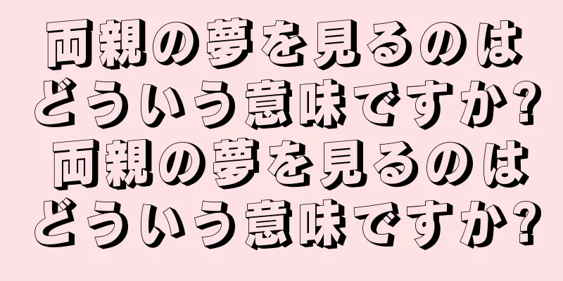 両親の夢を見るのはどういう意味ですか? 両親の夢を見るのはどういう意味ですか?