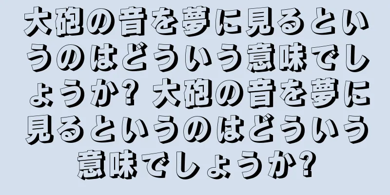 大砲の音を夢に見るというのはどういう意味でしょうか? 大砲の音を夢に見るというのはどういう意味でしょうか?