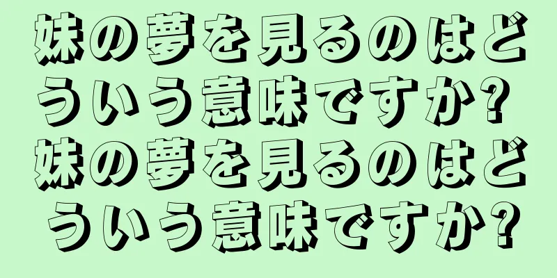 妹の夢を見るのはどういう意味ですか? 妹の夢を見るのはどういう意味ですか?