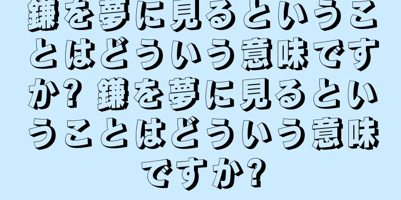 鎌を夢に見るということはどういう意味ですか? 鎌を夢に見るということはどういう意味ですか?