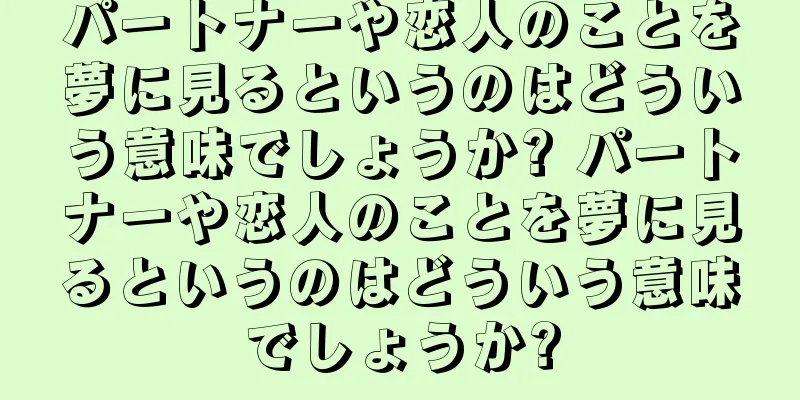 パートナーや恋人のことを夢に見るというのはどういう意味でしょうか? パートナーや恋人のことを夢に見るというのはどういう意味でしょうか?