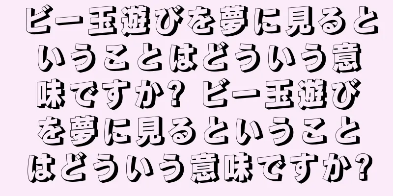 ビー玉遊びを夢に見るということはどういう意味ですか? ビー玉遊びを夢に見るということはどういう意味ですか?