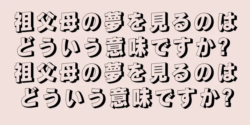 祖父母の夢を見るのはどういう意味ですか? 祖父母の夢を見るのはどういう意味ですか?