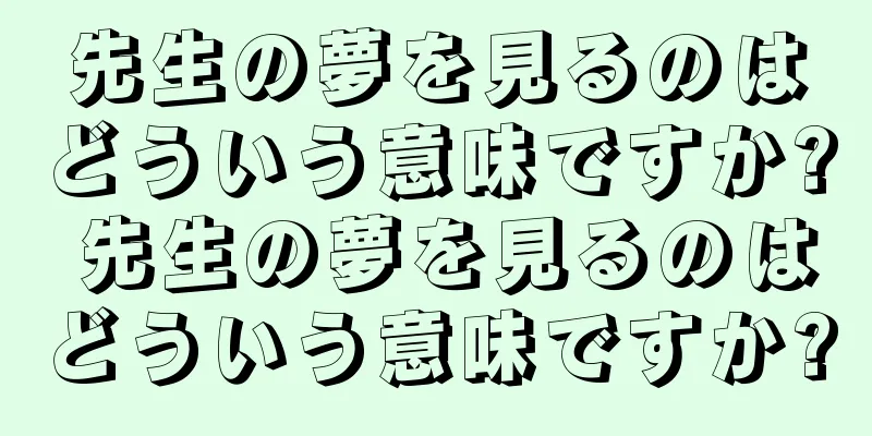 先生の夢を見るのはどういう意味ですか? 先生の夢を見るのはどういう意味ですか?