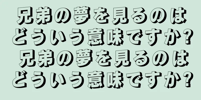 兄弟の夢を見るのはどういう意味ですか? 兄弟の夢を見るのはどういう意味ですか?