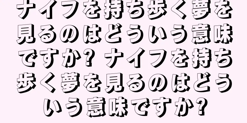 ナイフを持ち歩く夢を見るのはどういう意味ですか? ナイフを持ち歩く夢を見るのはどういう意味ですか?