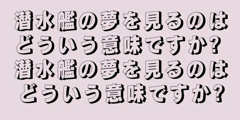 潜水艦の夢を見るのはどういう意味ですか? 潜水艦の夢を見るのはどういう意味ですか?