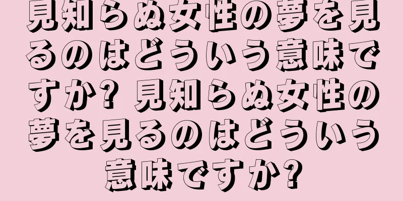 見知らぬ女性の夢を見るのはどういう意味ですか? 見知らぬ女性の夢を見るのはどういう意味ですか?