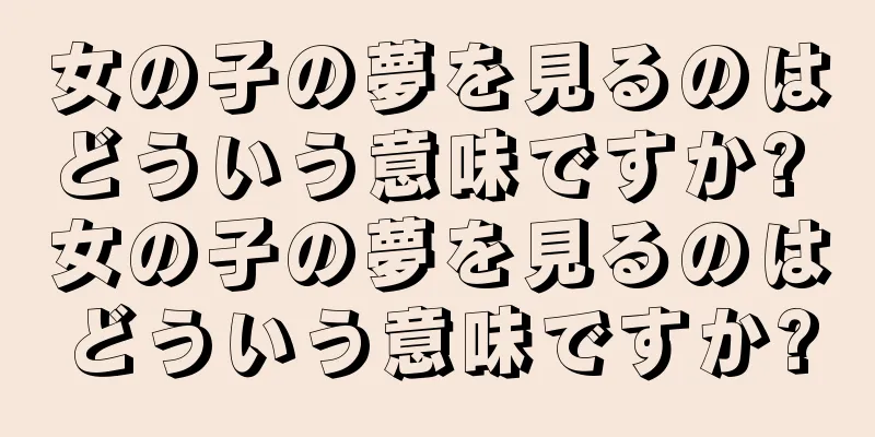 女の子の夢を見るのはどういう意味ですか? 女の子の夢を見るのはどういう意味ですか?