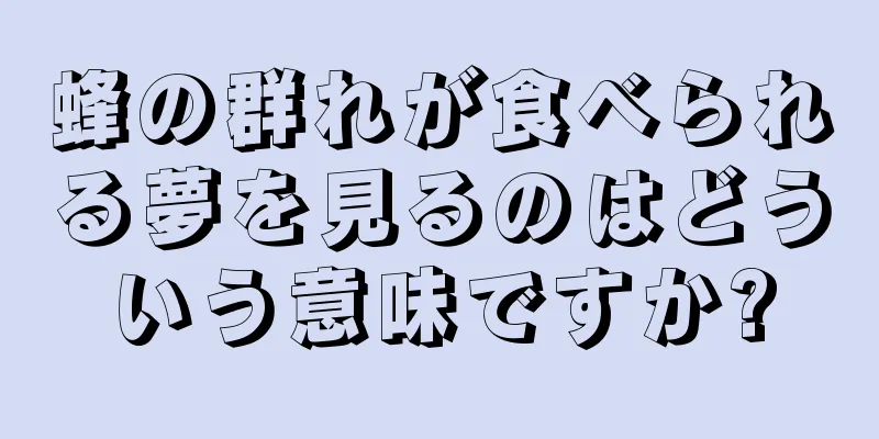 蜂の群れが食べられる夢を見るのはどういう意味ですか?