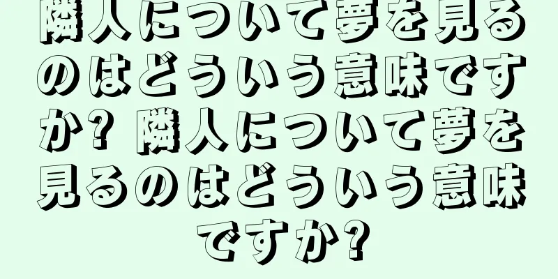 隣人について夢を見るのはどういう意味ですか? 隣人について夢を見るのはどういう意味ですか?