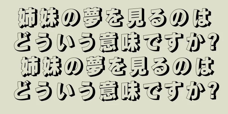姉妹の夢を見るのはどういう意味ですか? 姉妹の夢を見るのはどういう意味ですか?