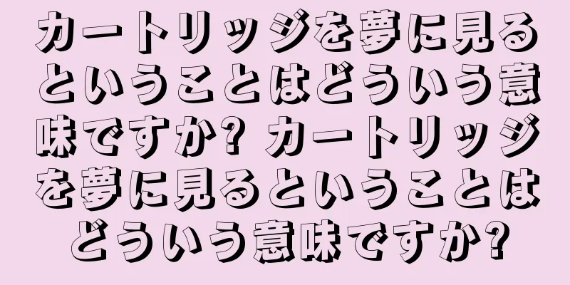 カートリッジを夢に見るということはどういう意味ですか? カートリッジを夢に見るということはどういう意味ですか?