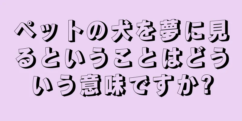ペットの犬を夢に見るということはどういう意味ですか?