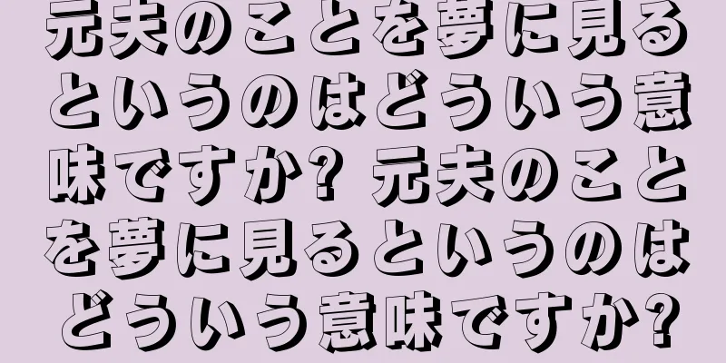 元夫のことを夢に見るというのはどういう意味ですか? 元夫のことを夢に見るというのはどういう意味ですか?