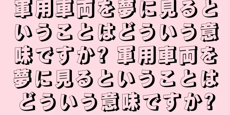 軍用車両を夢に見るということはどういう意味ですか? 軍用車両を夢に見るということはどういう意味ですか?