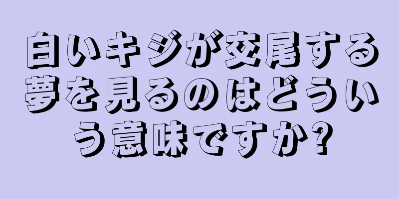 白いキジが交尾する夢を見るのはどういう意味ですか?