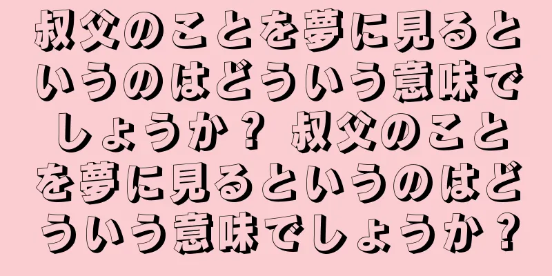 叔父のことを夢に見るというのはどういう意味でしょうか？ 叔父のことを夢に見るというのはどういう意味でしょうか？