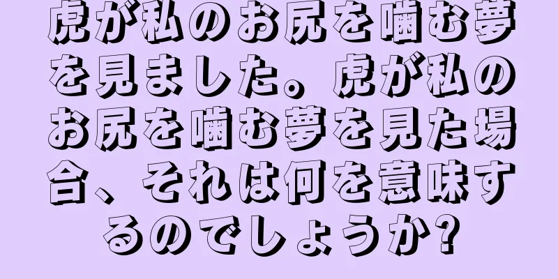 虎が私のお尻を噛む夢を見ました。虎が私のお尻を噛む夢を見た場合、それは何を意味するのでしょうか?
