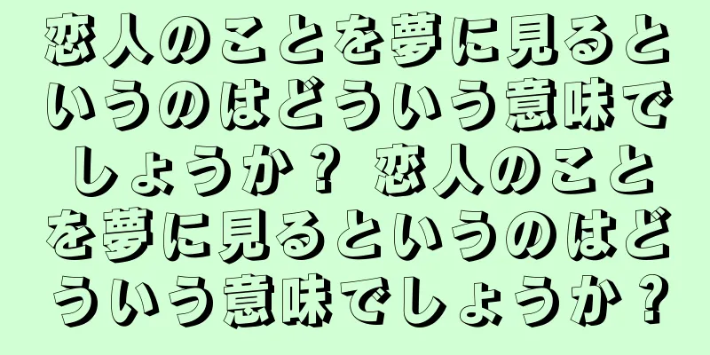 恋人のことを夢に見るというのはどういう意味でしょうか？ 恋人のことを夢に見るというのはどういう意味でしょうか？