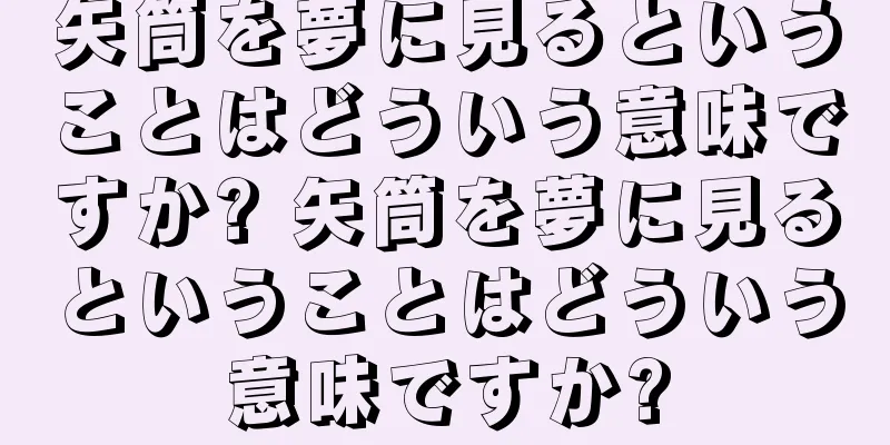 矢筒を夢に見るということはどういう意味ですか? 矢筒を夢に見るということはどういう意味ですか?