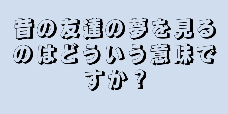 昔の友達の夢を見るのはどういう意味ですか？